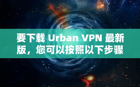 要下载 Urban VPN 最新版,您可以按照以下步骤进行操作 要下载 Urban VPN 最新版,您可以按照以下步骤进行操作