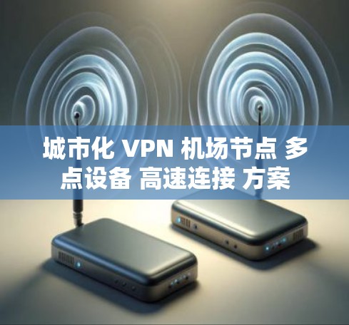 城市化 VPN 机场节点 多点设备 高速连接 方案 城市化 VPN 机场节点 多点设备 高速连接 方案