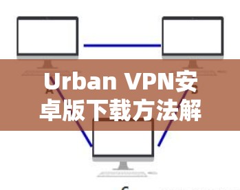 Urban VPN安卓版下载方法解析
