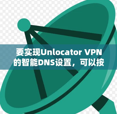 要实现Unlocator VPN的智能DNS设置,可以按照以下步骤进行 要实现Unlocator VPN的智能DNS设置,可以按照以下步骤进行