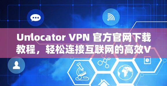 Unlocator VPN 官方官网下载教程,轻松连接互联网的高效VPN工具 Unlocator VPN 官方官网下载教程,轻松连接互联网的高效VPN工具