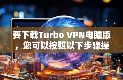 要下载Turbo VPN电脑版,您可以按照以下步骤操作 要下载Turbo VPN电脑版,您可以按照以下步骤操作