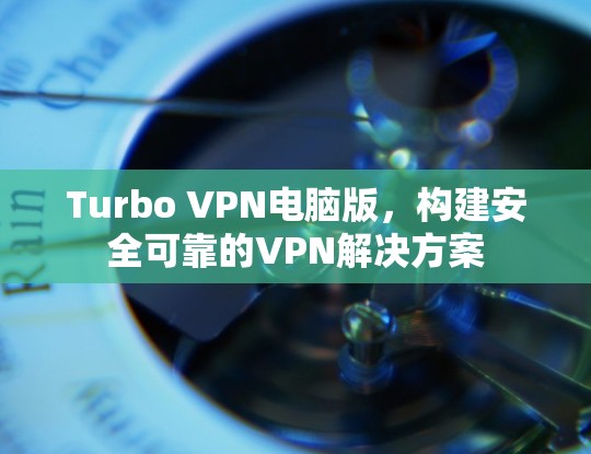 Turbo VPN电脑版,构建安全可靠的VPN解决方案 Turbo VPN电脑版,构建安全可靠的VPN解决方案