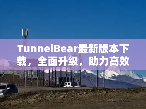 TunnelBear最新版本下载,全面升级,助力高效通信 TunnelBear最新版本下载,全面升级,助力高效通信