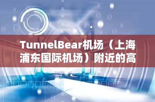 TunnelBear机场（上海浦东国际机场）附近的高速线路推荐如下