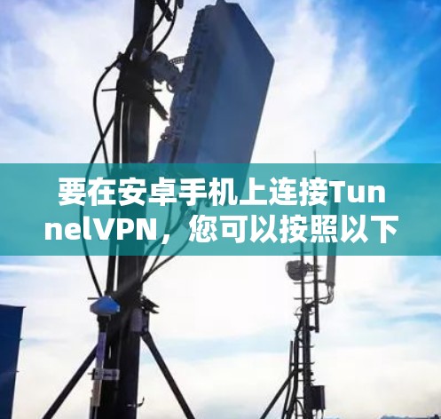 要在安卓手机上连接TunnelVPN,您可以按照以下步骤进行操作 要在安卓手机上连接TunnelVPN,您可以按照以下步骤进行操作