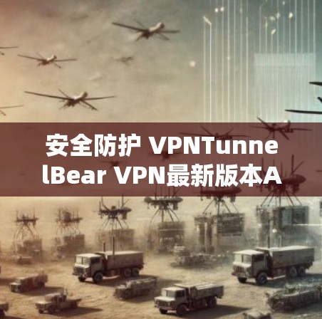 安全防护 VPNTunnelBear VPN最新版本APP全面解析