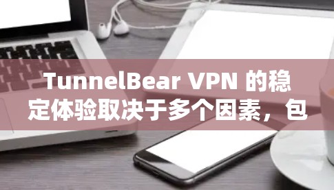 TunnelBear VPN 的稳定体验取决于多个因素，包括VPN的版本、防火墙的设置、设备的稳定性以及网络连接情况。以下是一些关键点和建议