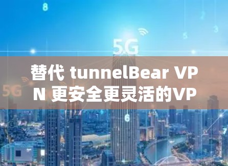 替代 tunnelBear VPN 更安全更灵活的VPN解决方案 替代 tunnelBear VPN 更安全更灵活的VPN解决方案