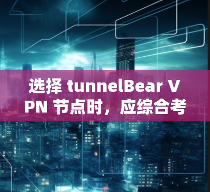 选择 tunnelBear VPN 节点时,应综合考虑以下几个关键因素 选择 tunnelBear VPN 节点时,应综合考虑以下几个关键因素