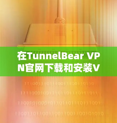 在TunnelBear VPN官网下载和安装VPN的教程如下 在TunnelBear VPN官网下载和安装VPN的教程如下