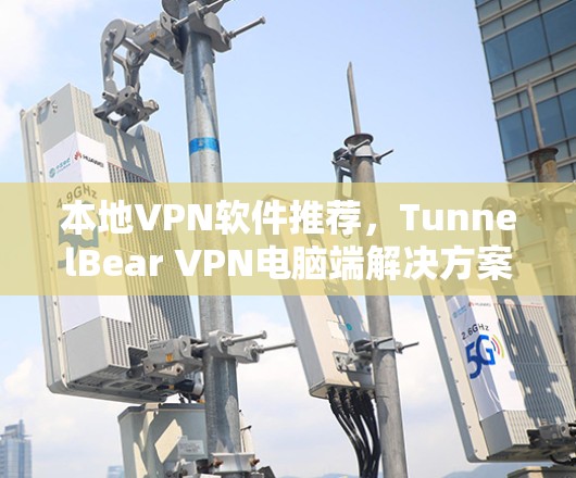 本地VPN软件推荐,TunnelBear VPN电脑端解决方案 本地VPN软件推荐,TunnelBear VPN电脑端解决方案