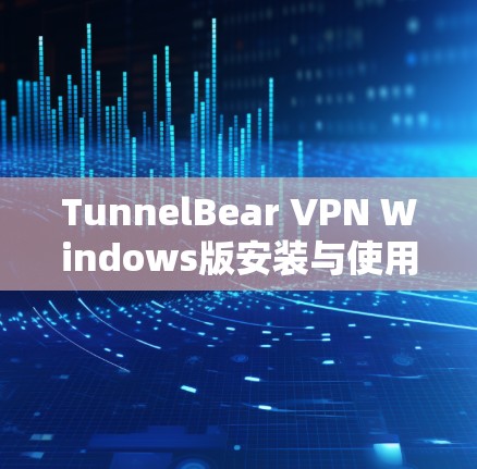 TunnelBear VPN Windows版安装与使用指南 TunnelBear VPN Windows版安装与使用指南