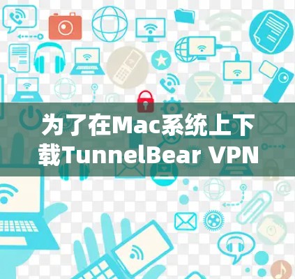 为了在Mac系统上下载TunnelBear VPN,您可以按照以下步骤操作 为了在Mac系统上下载TunnelBear VPN,您可以按照以下步骤操作