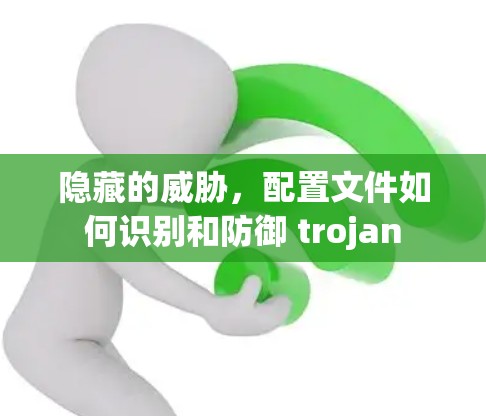 隐藏的威胁,配置文件如何识别和防御 trojan 隐藏的威胁,配置文件如何识别和防御 trojan