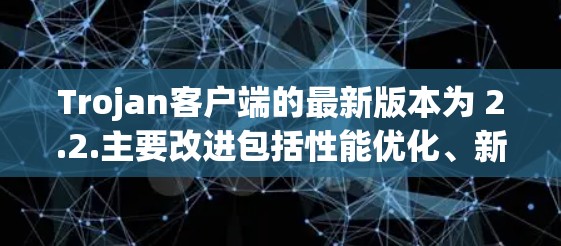 Trojan客户端的最新版本为 2.2.主要改进包括性能优化、新功能和用户友好度提升。以下是该版本的主要更新点 Trojan客户端的最新版本为 2.2.主要改进包括性能优化、新功能和用户友好度提升。以下是该版本的主要更新点
