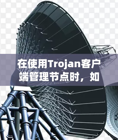 在使用Trojan客户端管理节点时,如果遇到访问失败或下载失败的问题,可以按照以下步骤逐步排查和解决问题 在使用Trojan客户端管理节点时,如果遇到访问失败或下载失败的问题,可以按照以下步骤逐步排查和解决问题