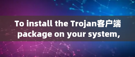To install the Trojan客户端 package on your system,follow these organized steps: To install the Trojan客户端 package on your system,follow these organized steps:
