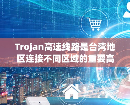 Trojan高速线路是台湾地区连接不同区域的重要高速公路系统，旨在促进交通便利和经济发展。以下是关于Trojan高速线路的详细分析