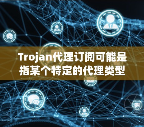 Trojan代理订阅可能是指某个特定的代理类型或服务，但具体含义可能因上下文而异。以下是常见的代理订阅类型及其订阅流程的建议