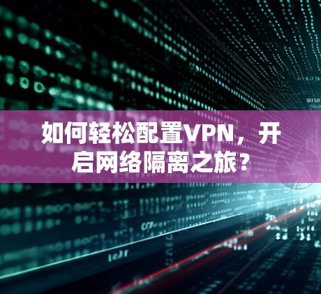 如何轻松配置VPN,开启网络隔离之旅? 如何轻松配置VPN,开启网络隔离之旅?
