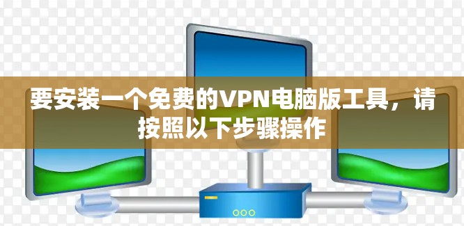 要安装一个免费的VPN电脑版工具,请按照以下步骤操作 要安装一个免费的VPN电脑版工具,请按照以下步骤操作