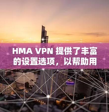 HMA VPN 提供了丰富的设置选项，以帮助用户在手机上访问外部网络服务。以下是基本的设置步骤和注意事项