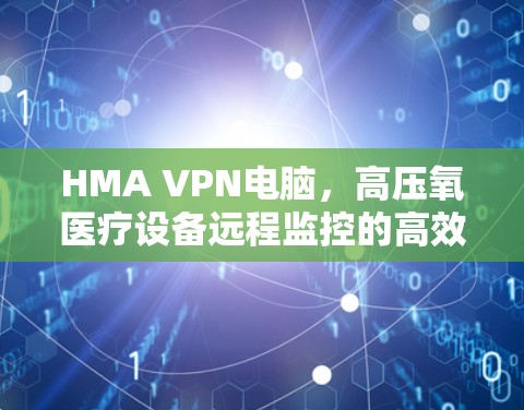 HMA VPN电脑,高压氧医疗设备远程监控的高效解决方案 HMA VPN电脑,高压氧医疗设备远程监控的高效解决方案