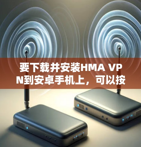 要下载并安装HMA VPN到安卓手机上,可以按照以下步骤进行 要下载并安装HMA VPN到安卓手机上,可以按照以下步骤进行