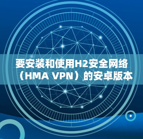 要安装和使用H2安全网络（HMA VPN）的安卓版本，您可以按照以下步骤操作