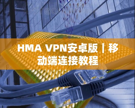 HMA VPN安卓版|移动端连接教程 HMA VPN安卓版|移动端连接教程