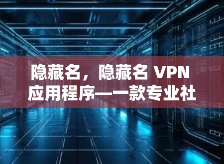 隐藏名，隐藏名 VPN 应用程序—一款专业社区驱动的高级VPN工具
