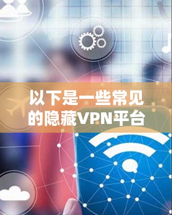 以下是一些常见的隐藏VPN平台及其下载策略