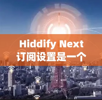 Hiddify Next订阅设置是一个功能强大的订阅管理工具，可以帮助用户管理多个订阅项，包括新闻、音乐、视频、地图等。以下是一些基本的步骤和操作指南，帮助您设置订阅项