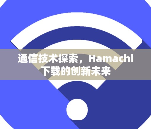 通信技术探索,Hamachi下载的创新未来 通信技术探索,Hamachi下载的创新未来