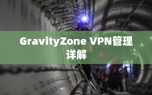 GravityZone VPN管理详解 GravityZone VPN管理详解