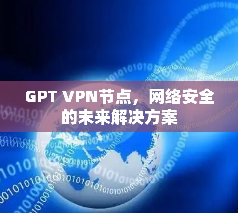 GPT VPN节点,网络安全的未来解决方案