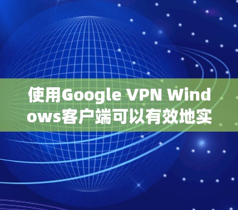 使用Google VPN Windows客户端可以有效地实现国际VPN访问,以下是详细的使用步骤