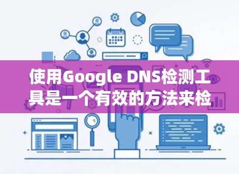 使用Google DNS检测工具是一个有效的方法来检测DNS服务器的健康状况,帮助识别潜在的问题并及时解决。以下是详细的步骤 guide