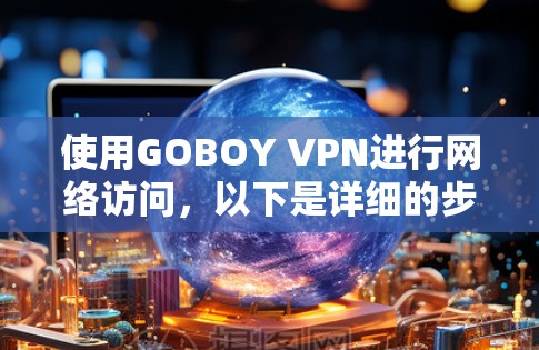 使用GOBOY VPN进行网络访问,以下是详细的步骤指南