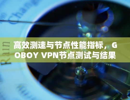 高效测速与节点性能指标,GOBOY VPN节点测试与结果分析