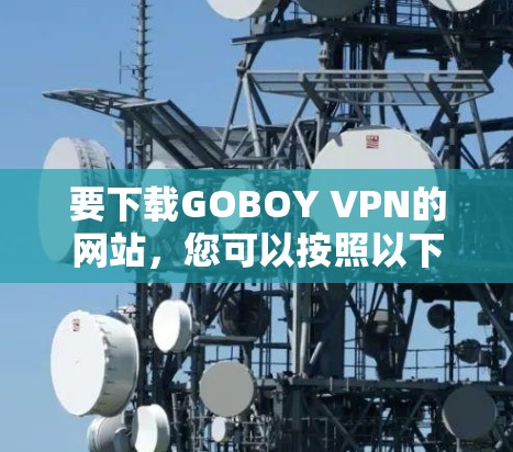 要下载GOBOY VPN的网站,您可以按照以下步骤进行操作