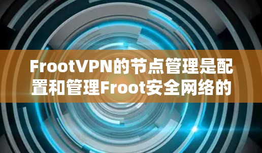 FrootVPN的节点管理是配置和管理Froot安全网络的重要步骤,以下是逐步的指南