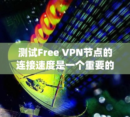 测试Free VPN节点的连接速度是一个重要的步骤,确保VPN的安全性和可用性。以下是一个步骤-by-step的指南,帮助您进行测试