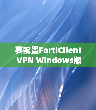 要配置FortiClient VPN Windows版,您可以按照以下步骤操作